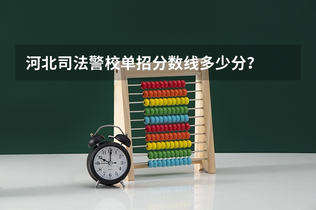 河北司法警校单招分数线多少分？