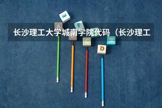 长沙理工大学城南学院代码（长沙理工大学城南学院代码）