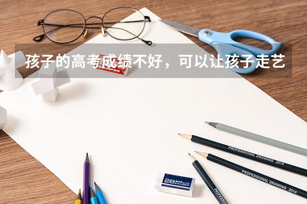 孩子的高考成绩不好，可以让孩子走艺考这条路吗？