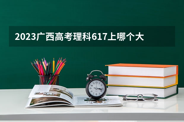 2023广西高考理科617上哪个大学合适