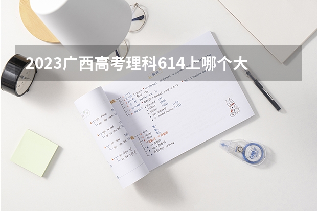2023广西高考理科614上哪个大学合适