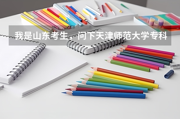 我是山东考生,问下天津师范大学专科有哪些专业,分数线大致多少 能专升本吗 回答详细者加100分