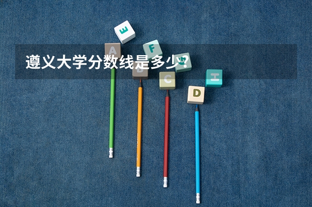 遵义大学分数线是多少?