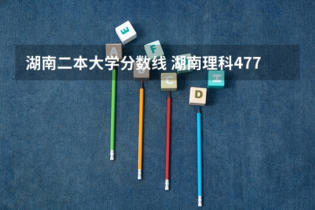 湖南二本大学分数线 湖南理科477分能报哪所大学的二本