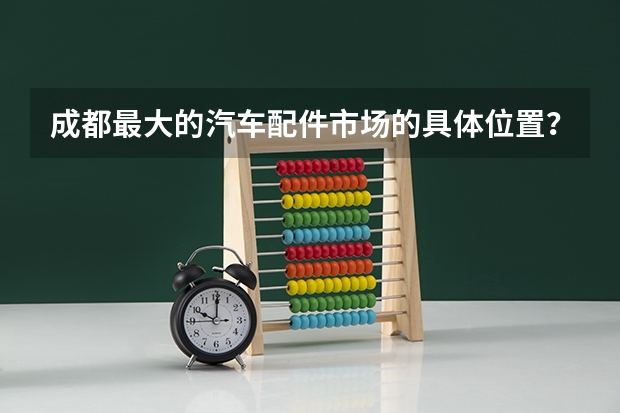成都最大的汽车配件市场的具体位置？该怎么走？