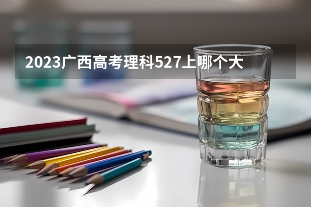 2023广西高考理科527上哪个大学合适
