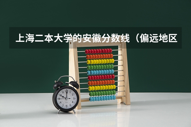 上海二本大学的安徽分数线（偏远地区二本大学是不是分数线更低）