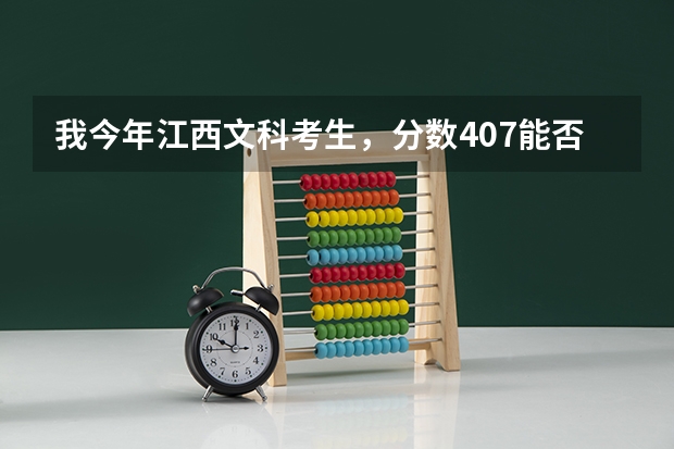 我今年江西文科考生，分数407能否录取江西理工大学的专科 江西高考位次对应大学