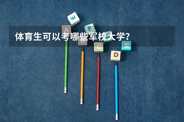 体育生可以考哪些军校大学？