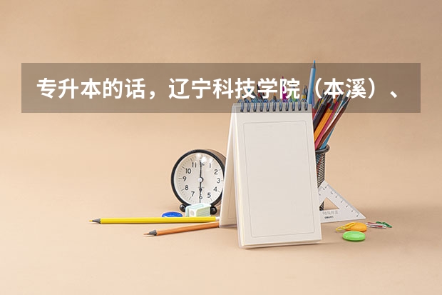 专升本的话,辽宁科技学院(本溪)、大连海洋大学、辽宁石油化工大学、辽东学院哪个更好些?