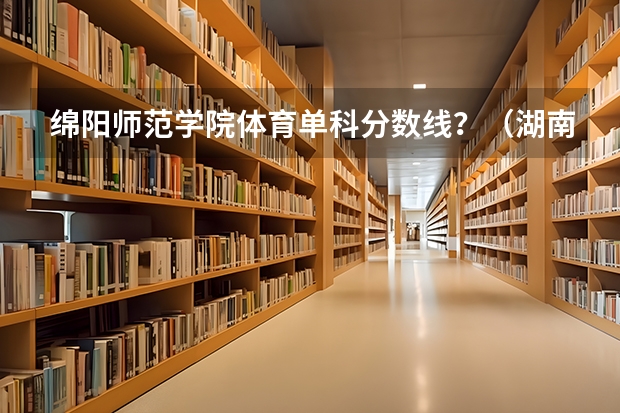 绵阳师范学院体育单科分数线？（湖南第一师范学院录取分数线）