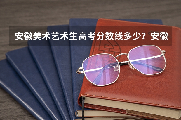 安徽美术艺术生高考分数线多少?安徽高考美术多少分录取?