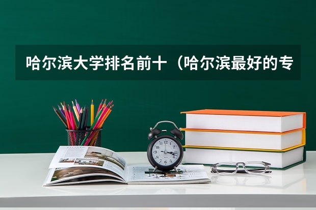 哈尔滨大学排名前十（哈尔滨最好的专科大学排名）