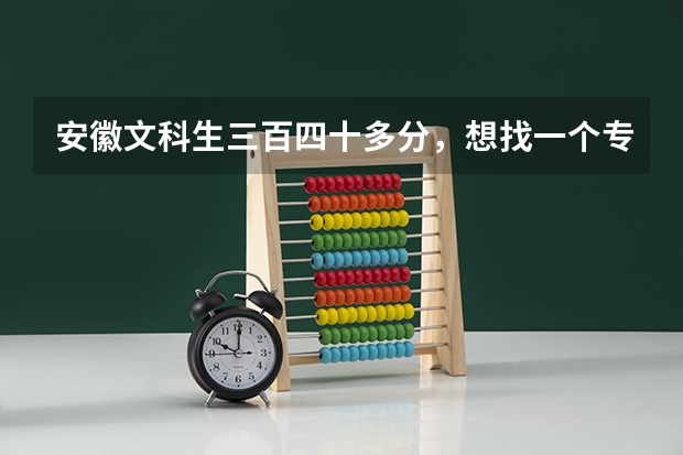 安徽文科生三百四十多分,想找一个专科院校,在合肥或者淮南的,有哪些好一点的学校?帮忙!急!!!