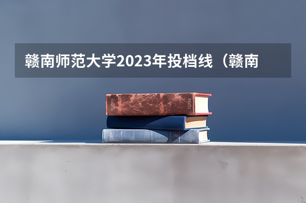 赣南师范大学2023年投档线（赣南师范大学专业分数线）