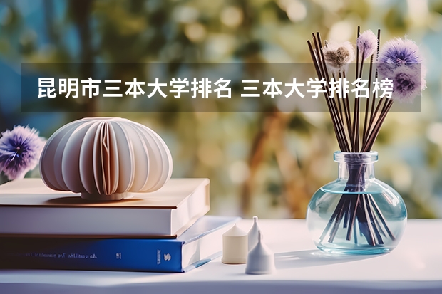 昆明市三本大学排名 三本大学排名榜 全国最好的三本学校