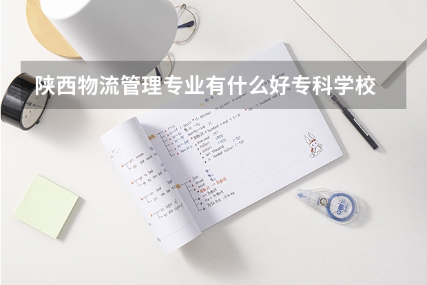 陕西物流管理专业有什么好专科学校
