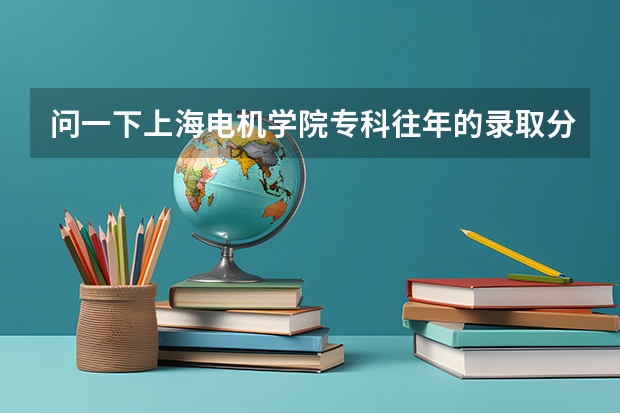 问一下上海电机学院专科往年的录取分数线 专科排名及分数线