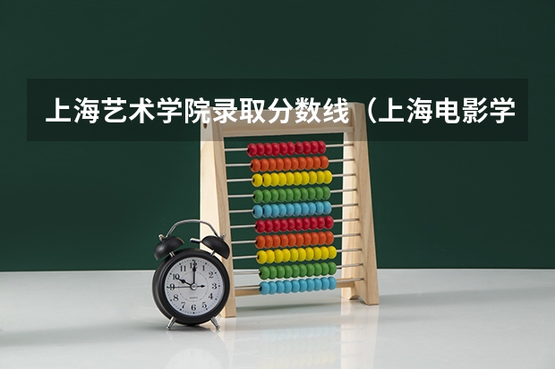 上海艺术学院录取分数线（上海电影学院分数线）