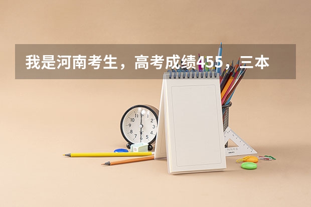我是河南考生,高考成绩455,三本线450,想上个三本院校,省内省外皆可,该怎么报志愿呢