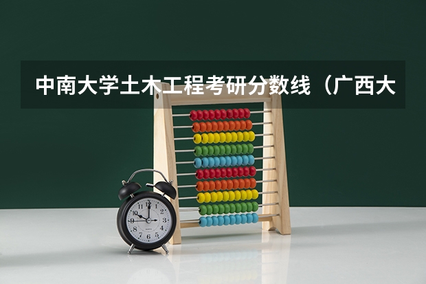 中南大学土木工程考研分数线（广西大学土木工程分数线）