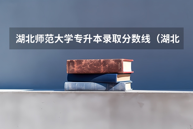 湖北师范大学专升本录取分数线（湖北师范大学录取分数线）