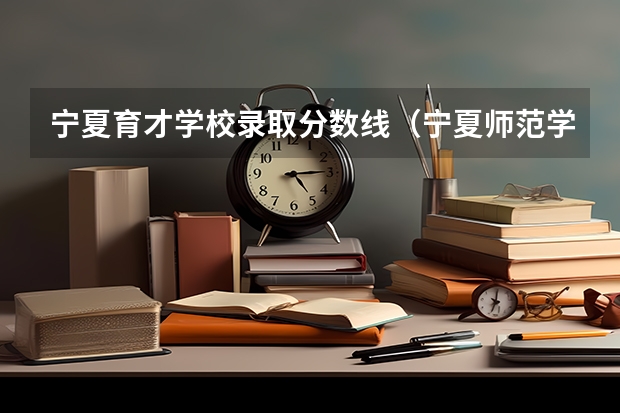 宁夏育才学校录取分数线（宁夏师范学院专科录取分数线）