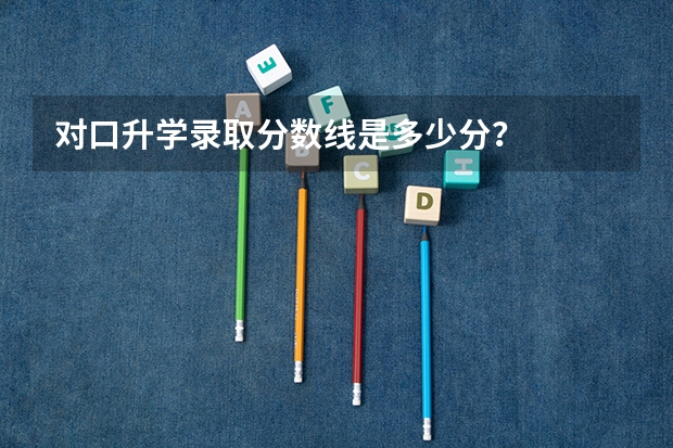 对口升学录取分数线是多少分？