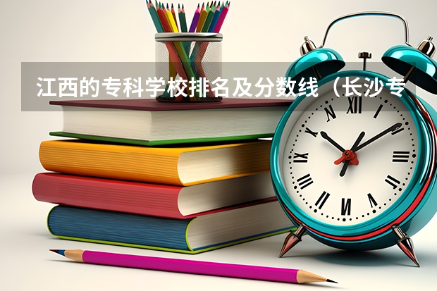 江西的专科学校排名及分数线（长沙专科学校排名榜及分数线）