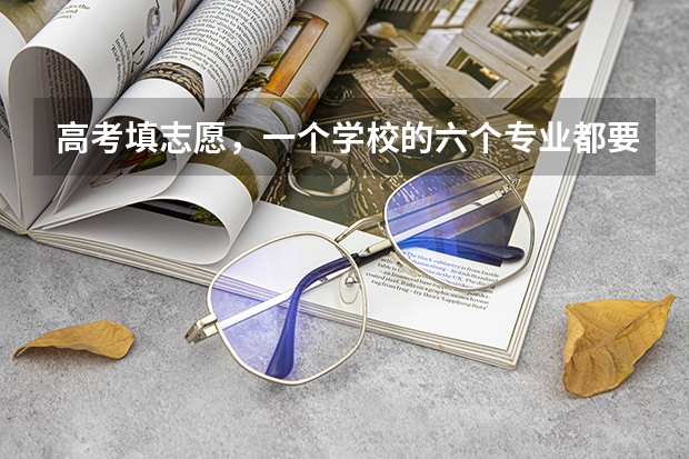 高考填志愿，一个学校的六个专业都要填满?（高考志愿一个学校可以填几个专业？）