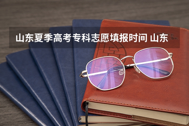 山东夏季高考专科志愿填报时间 山东高考志愿填报专科时间