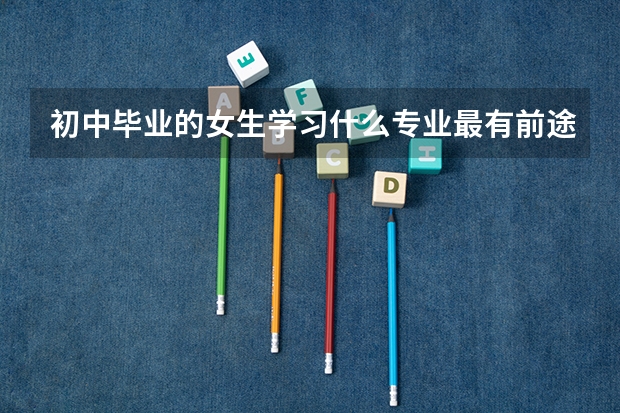 初中毕业的女生学习什么专业最有前途？