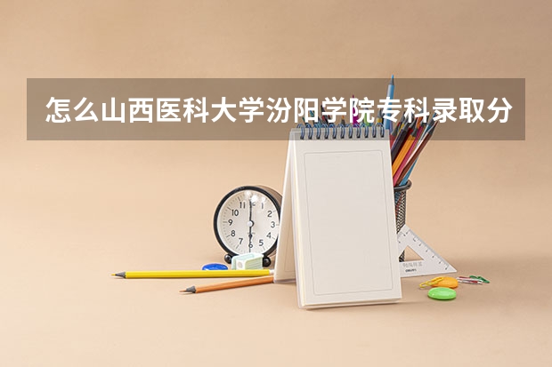 怎么山西医科大学汾阳学院专科录取分数线那么高?