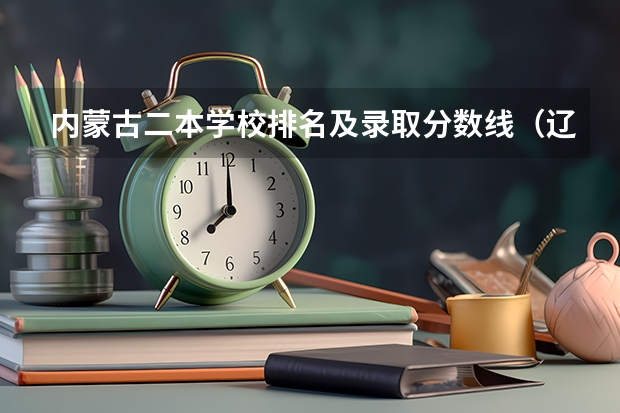 内蒙古二本学校排名及录取分数线（辽宁公办二本大学最低分数线）