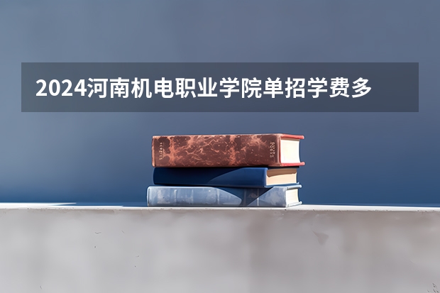 2024河南机电职业学院单招学费多少钱一年