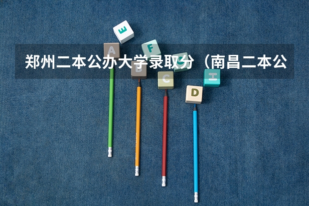 郑州二本公办大学录取分（南昌二本公办大学分数线）