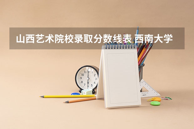 山西艺术院校录取分数线表 西南大学艺术类录取分数线