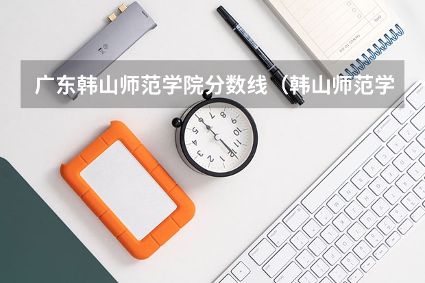 广东韩山师范学院分数线（韩山师范学院专业录取分数线）