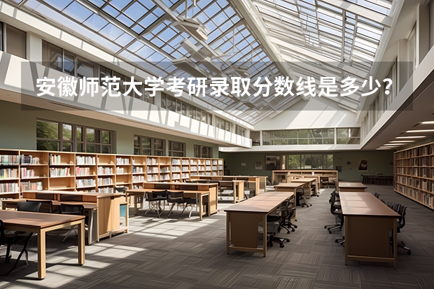 安徽师范大学考研录取分数线是多少？