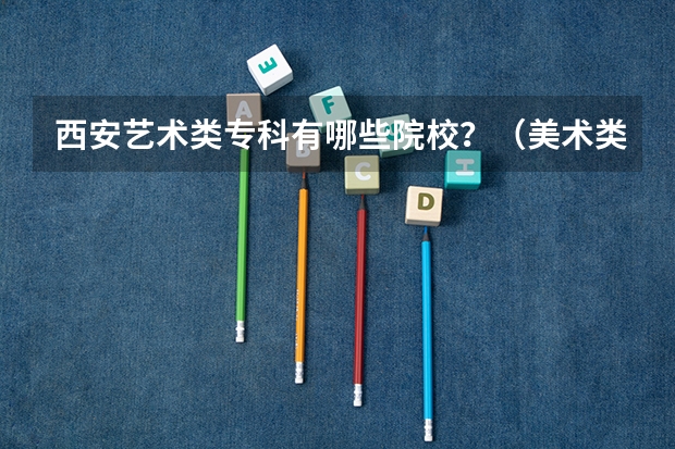 西安艺术类专科有哪些院校?(美术类)
