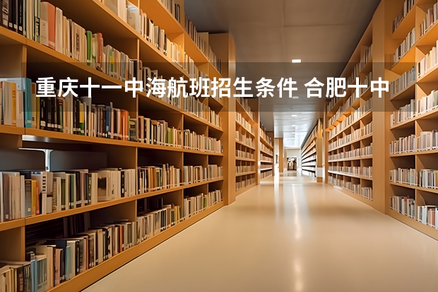 重庆十一中海航班招生条件 合肥十中海航班录取条件