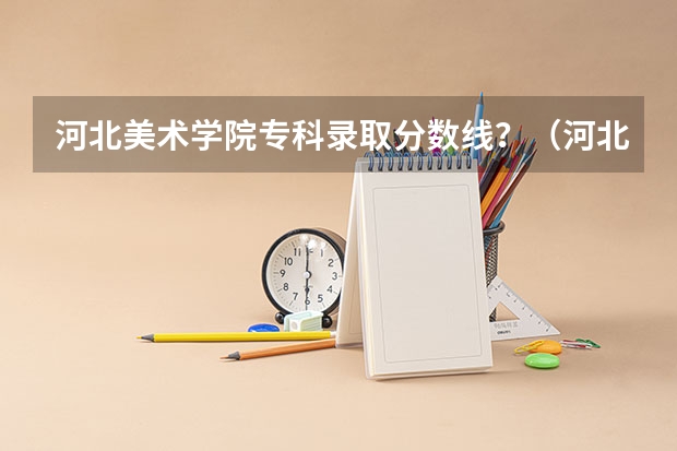 河北美术学院专科录取分数线?(河北发布专科提前批投档分数)