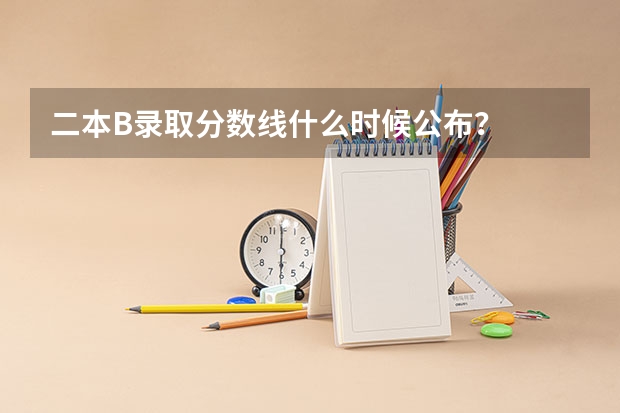 二本B录取分数线什么时候公布？
