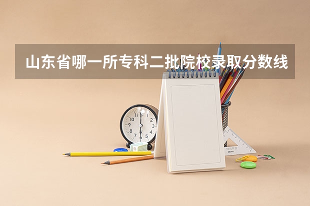 山东省哪一所专科二批院校录取分数线低？我是文科只考了310，重谢 山东省内好的专科学校排名