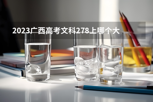 2023广西高考文科278上哪个大学合适