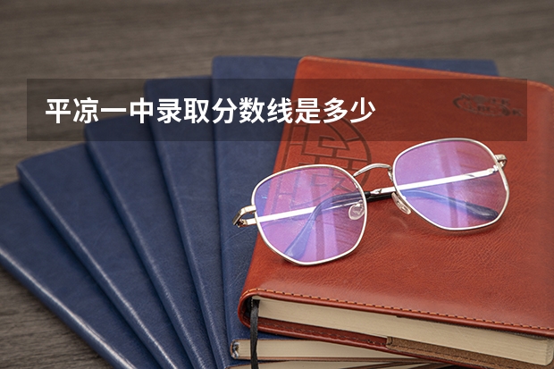平凉一中录取分数线是多少