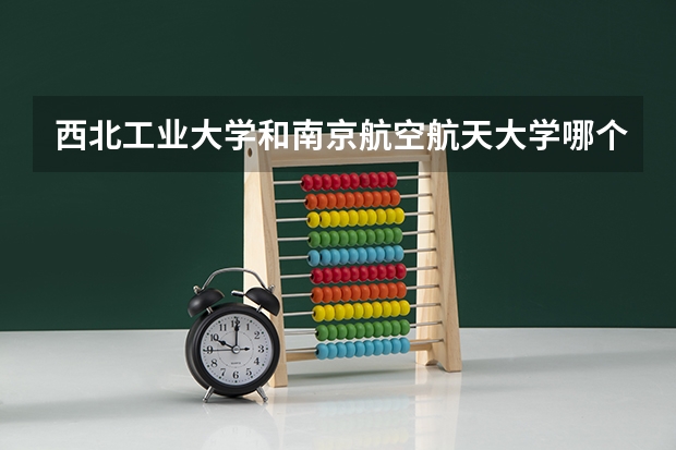 西北工业大学和南京航空航天大学哪个好