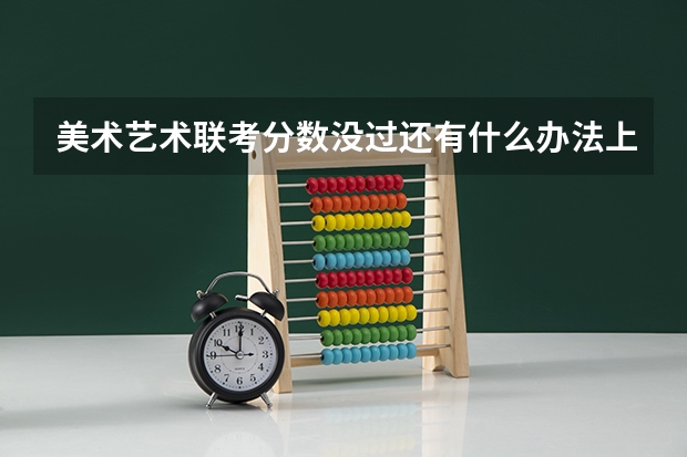 美术艺术联考分数没过还有什么办法上大学？