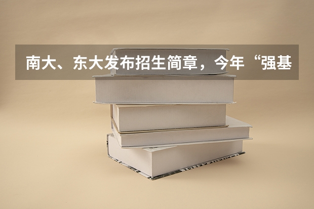南大、东大发布招生简章，今年“强基计划”有何新变化？（南京大学强基计划初试地点）
