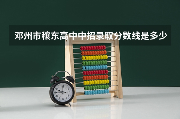 邓州市穰东高中中招录取分数线是多少